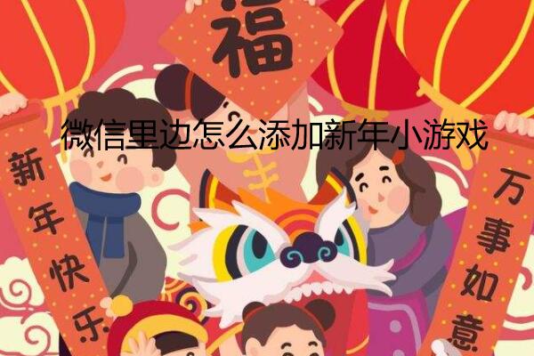 微信里边怎么添加新年小游戏_怎么做新年小